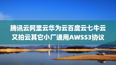 腾讯云阿里云华为云百度云七牛云又拍云其它小厂通用AWSS3协议的对象存储图片