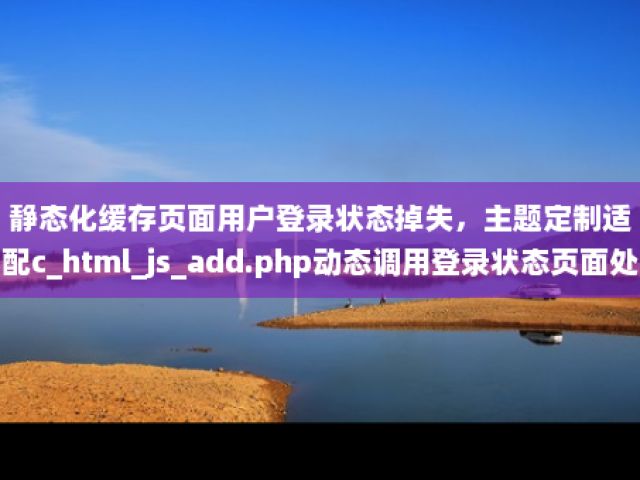 静态化缓存页面用户登录状态掉失，主题定制适配c_html_js_add.php动态调用登录状态页面处理